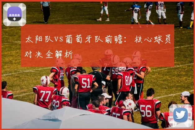 太阳队vs葡萄牙队前瞻:核心球员对决全解析