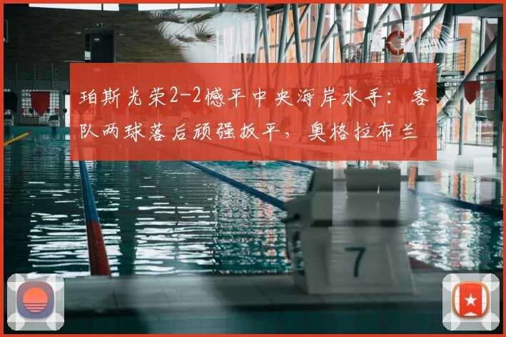 珀斯光荣2-2憾平中央海岸水手：客队两球落后顽强扳平，奥格拉布兰特曼进球集锦分析