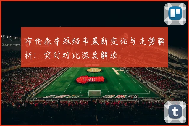 布伦森夺冠赔率最新变化与走势解析:实时对比深度解读