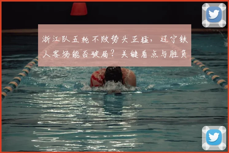 浙江队五轮不败势头正猛，辽宁铁人客场能否破局？关键看点与胜负预测