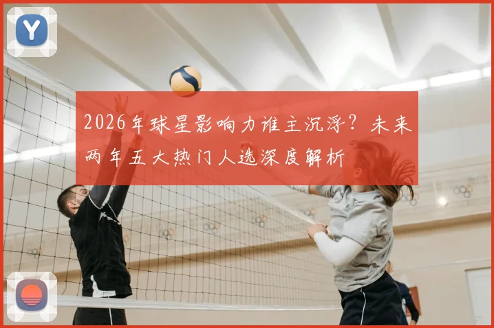 2026年球星影响力谁主沉浮？未来两年五大热门人选深度解析