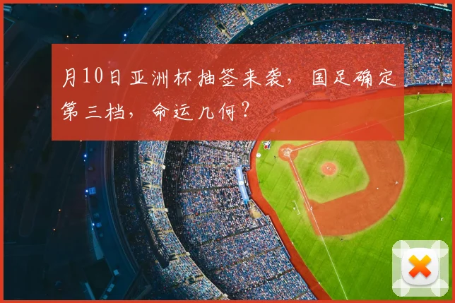 月10日亚洲杯抽签来袭，国足确定第三档，命运几何？
