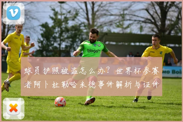 球员护照被盗怎么办？世界杯参赛者阿卜杜勒哈米德事件解析与证件安全指南
