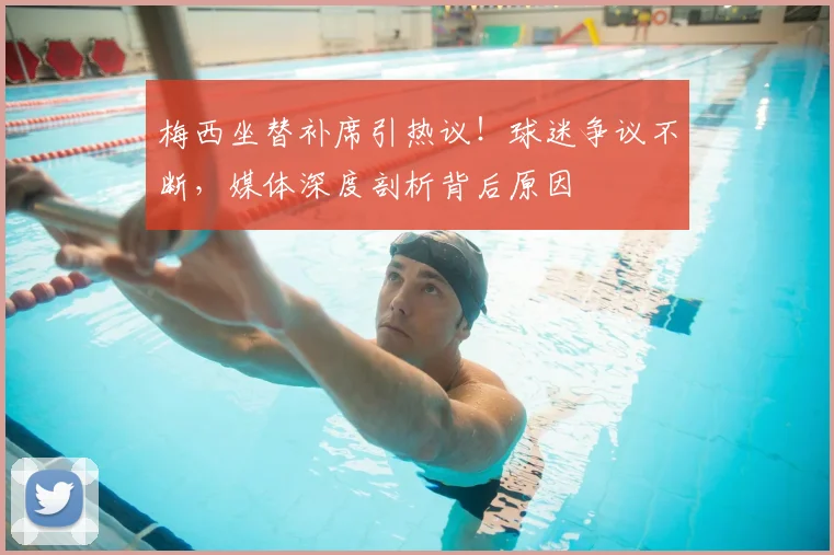 梅西坐替补席引热议!球迷争议不断,媒体深度剖析背后原因