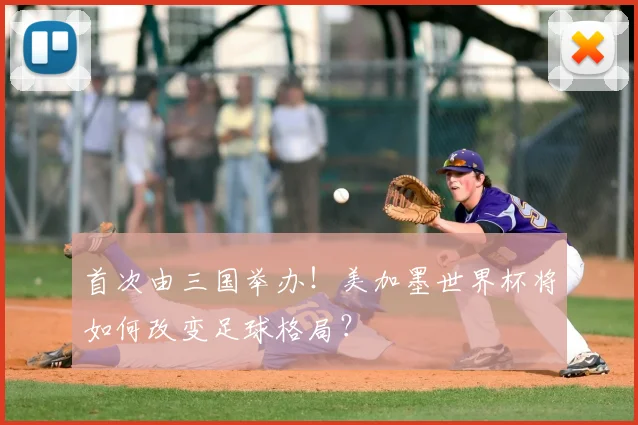 首次由三国举办！美加墨世界杯将如何改变足球格局？