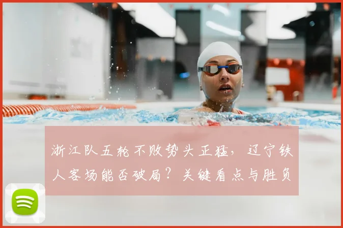 浙江队五轮不败势头正猛，辽宁铁人客场能否破局？关键看点与胜负预测