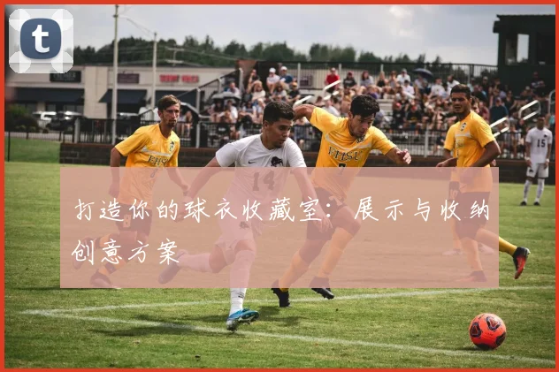 打造你的球衣收藏室：展示与收纳创意方案