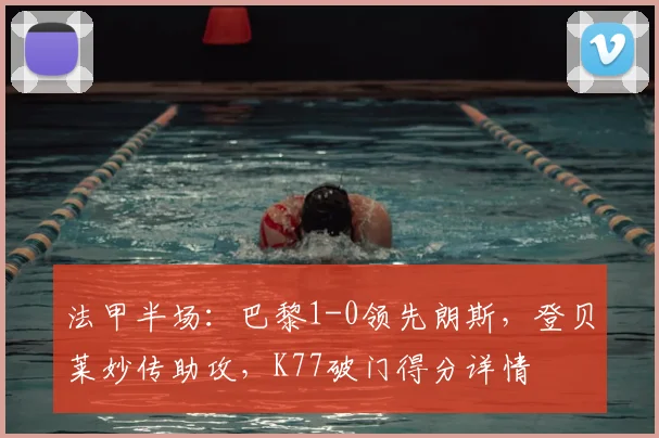 法甲半场:巴黎1-0领先朗斯,登贝莱妙传助攻,K77破门得分详情