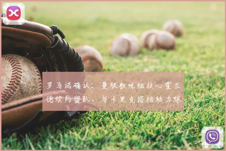罗马诺确认：曼联教练组核心霍兰德续约留队，与卡里克搭档助力球队重建