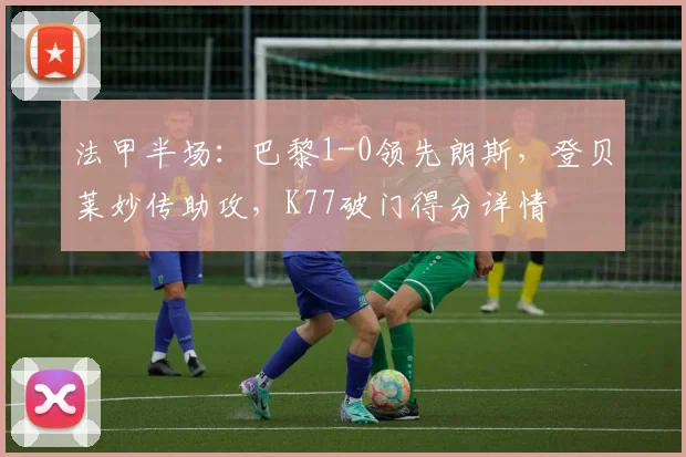 法甲半场：巴黎1-0领先朗斯，登贝莱妙传助攻，K77破门得分详情