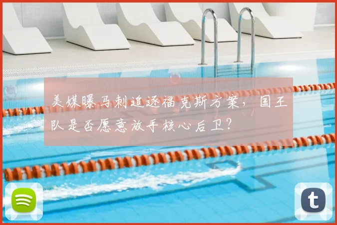 美媒曝马刺追逐福克斯方案,国王队是否愿意放手核心后卫?