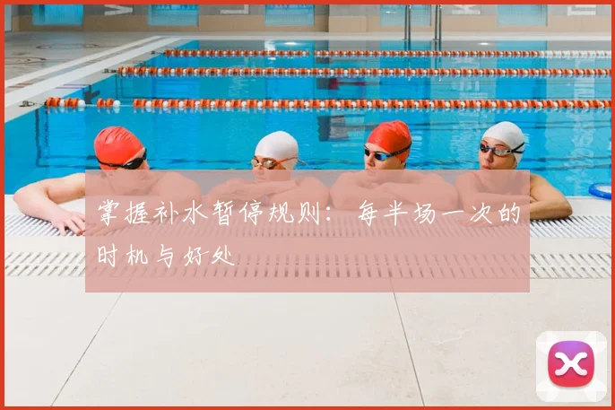 掌握补水暂停规则:每半场一次的时机与好处