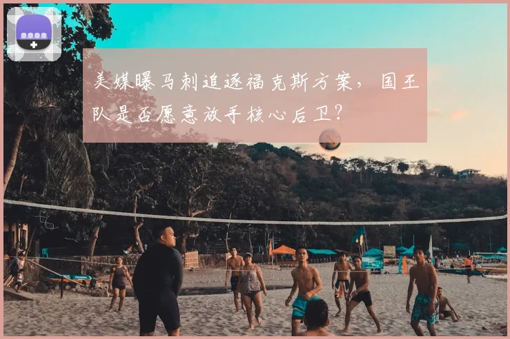 美媒曝马刺追逐福克斯方案，国王队是否愿意放手核心后卫？