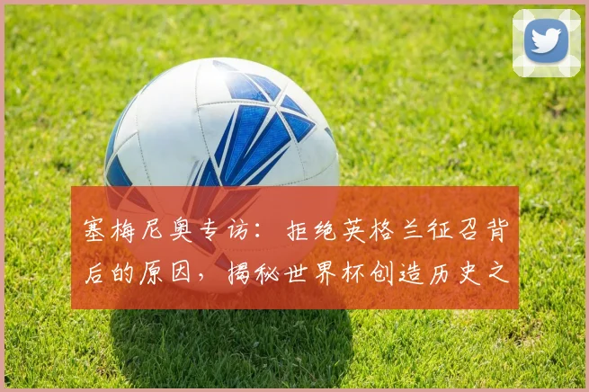 塞梅尼奥专访:拒绝英格兰征召背后的原因,揭秘世界杯创造历史之路