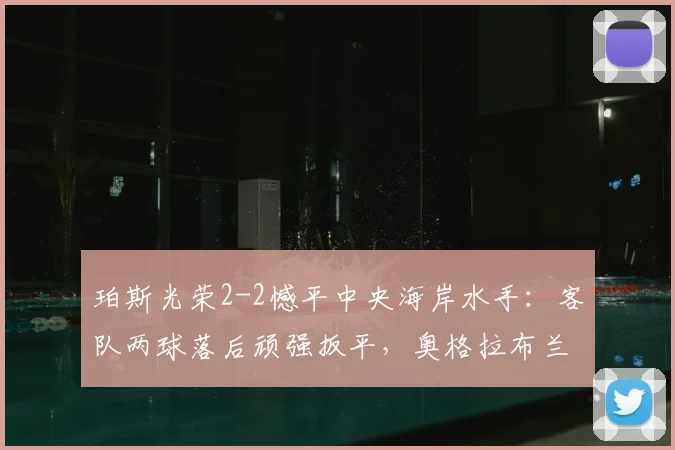 珀斯光荣2-2憾平中央海岸水手：客队两球落后顽强扳平，奥格拉布兰特曼进球集锦分析