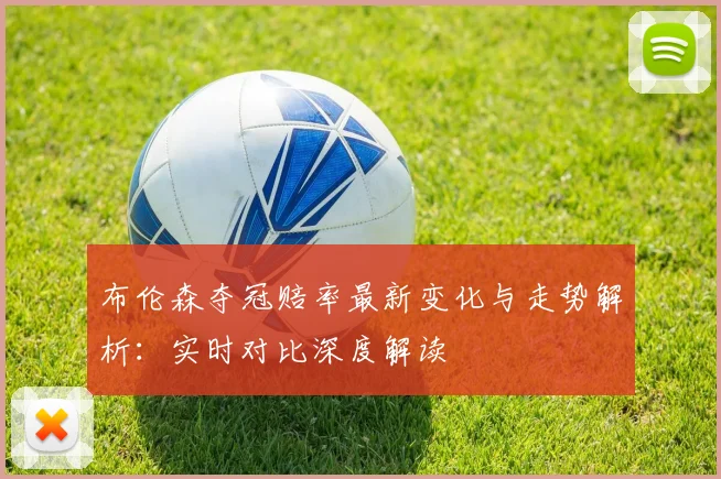 布伦森夺冠赔率最新变化与走势解析:实时对比深度解读