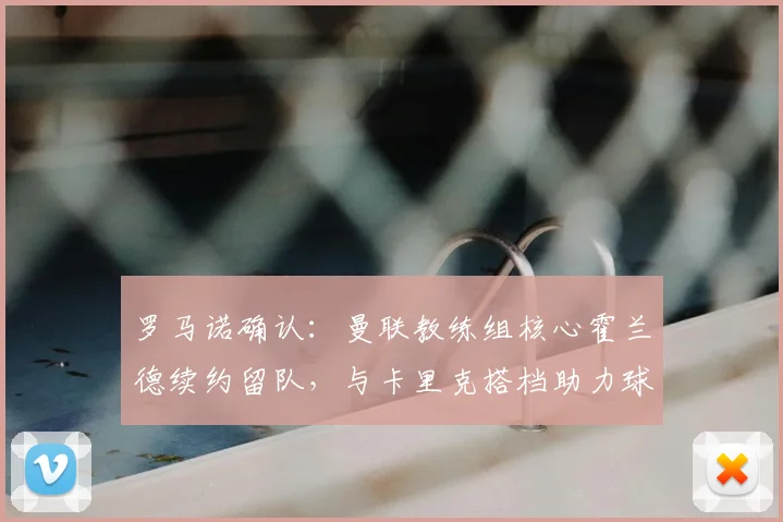 罗马诺确认:曼联教练组核心霍兰德续约留队,与卡里克搭档助力球队重建