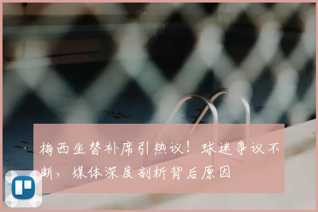 梅西坐替补席引热议！球迷争议不断，媒体深度剖析背后原因