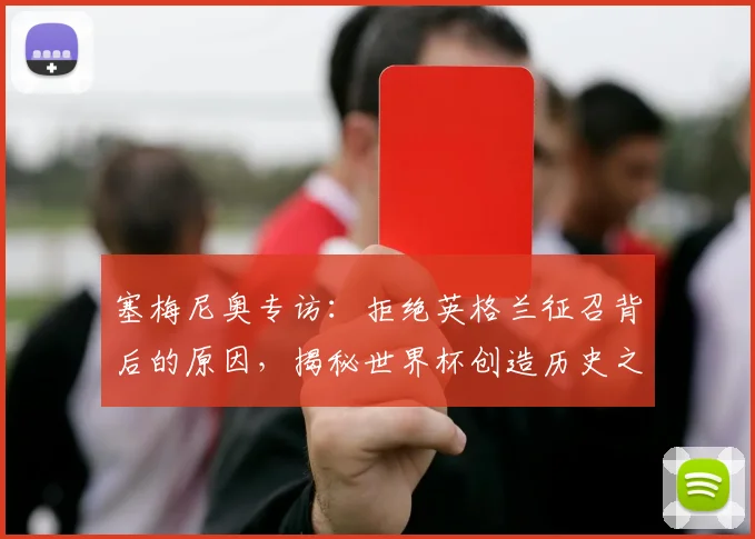 塞梅尼奥专访：拒绝英格兰征召背后的原因，揭秘世界杯创造历史之路