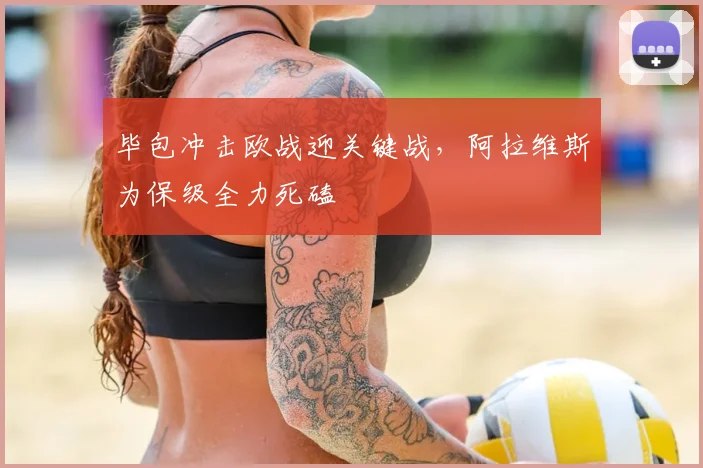毕包冲击欧战迎关键战，阿拉维斯为保级全力死磕