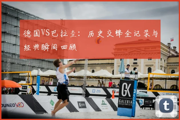 德国VS巴拉圭：历史交锋全记录与经典瞬间回顾